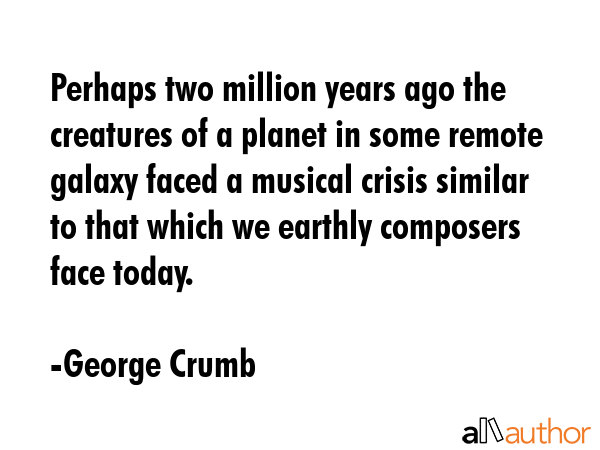 Perhaps two million years ago the creatures of a planet in some remote galaxy faced a musical... - George Crumb Quote GIF