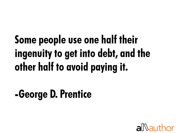 Some people use one half their ingenuity to get into debt, and the other half to avoid paying it. - George D. Prentice Quote GIF