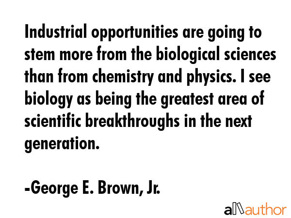Industrial opportunities are going to stem more from the biological sciences than from chemistry... - George E. Brown, Jr. Quote GIF