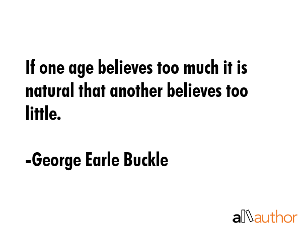 If one age believes too much it is natural that another believes too little. - George Earle Buckle Quote GIF