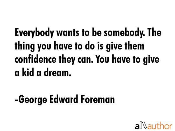 Everybody wants to be somebody. The thing you have to do is give them confidence they can. You have... - George Edward Foreman Quote GIF
