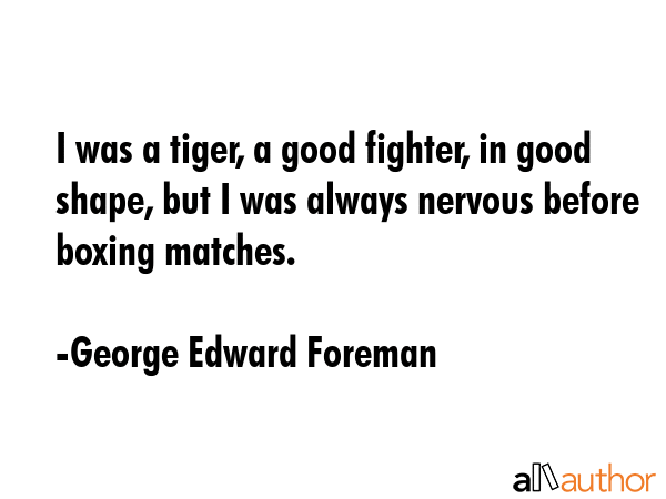 I was a tiger, a good fighter, in good shape, but I was always nervous before boxing matches. - George Edward Foreman Quote GIF