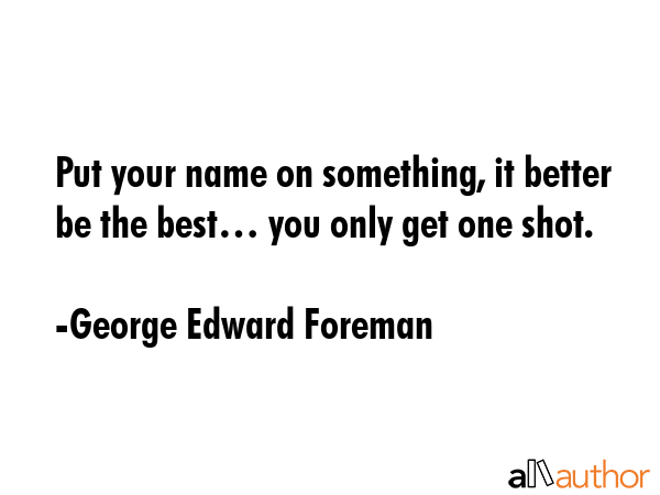 Put your name on something, it better be the best… you only get one shot. - George Edward Foreman Quote GIF