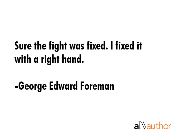 Sure the fight was fixed. I fixed it with a right hand. - George Edward Foreman Quote GIF