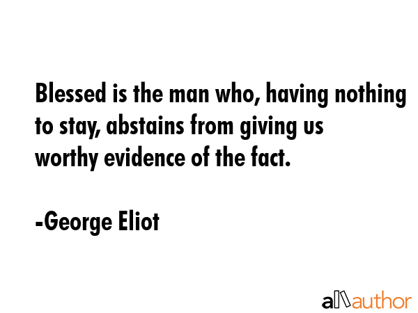 Blessed is the man, who having nothing to say, abstains from giving wordy evidence of the fact. - George Eliot Quote
