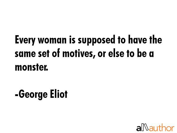 Every woman is supposed to have the same set of motives, or else to be a monster. - George Eliot Quote
