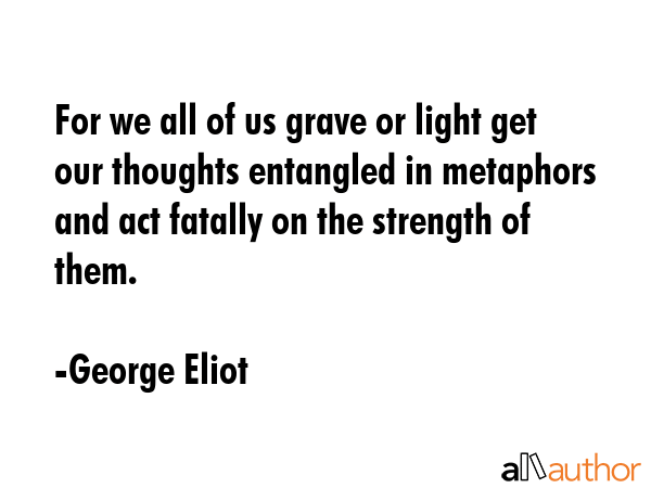 For we all of us grave or light get our thoughts entangled in metaphors and act fatally on the... - George Eliot Quote GIF