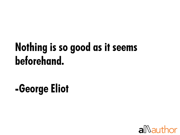 Nothing is so good as it seems beforehand. - George Eliot Quote