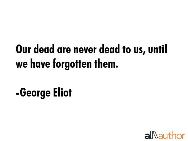 Our dead are never dead to us, until we have forgotten them. - George Eliot Quote