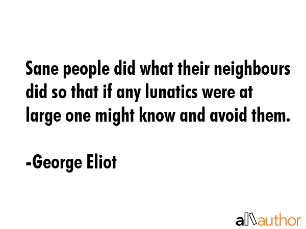 Sane people did what their neighbours did so that if any lunatics were at large one might know and... - George Eliot Quote GIF