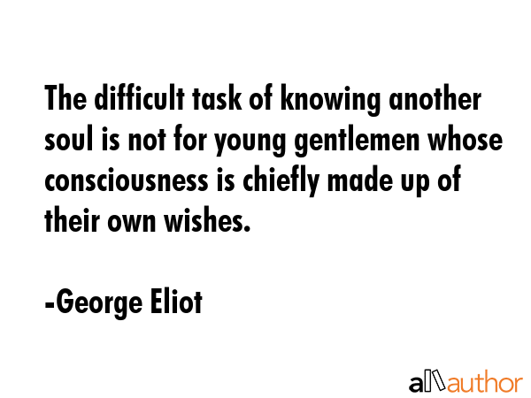 The difficult task of knowing another soul is not for young gentlemen whose consciousness is chiefly made up of their own wishes. - George Eliot Quote