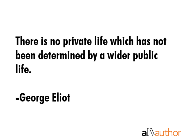 There is no private life which has not been determined by a wider public life. - George Eliot Quote