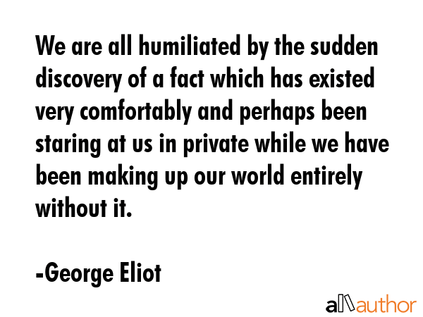 We are all humiliated by the sudden discovery of a fact which has existed very comfortably and... - George Eliot Quote GIF