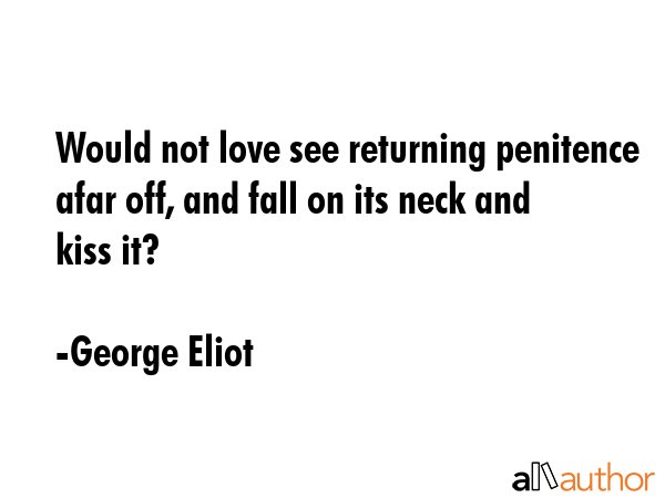 Would not love see returning penitence afar off, and fall on its neck and kiss it? - George Eliot Quote