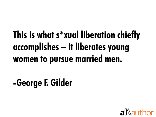 This is what s*xual liberation chiefly accomplishes – it liberates young women to pursue married... - George F. Gilder Quote GIF