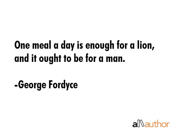 One meal a day is enough for a lion, and it ought to be for a man. - George Fordyce Quote