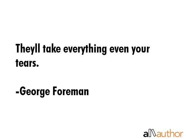 Theyll take everything even your tears. - George Foreman Quote GIF