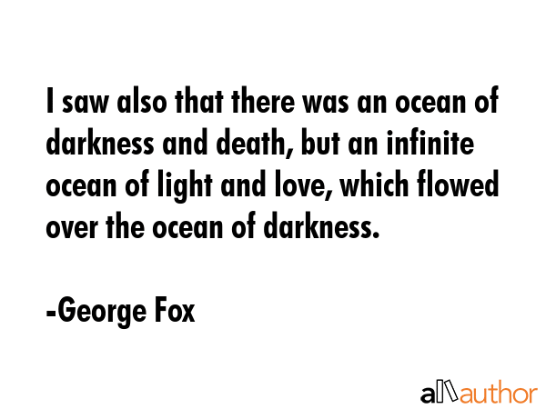 I saw also that there was an ocean of darkness and death, but an infinite ocean of light and love,... - George Fox Quote GIF