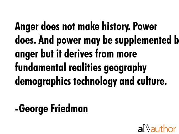 Anger does not make history. Power does. And power may be supplemented by anger but it derives from... - George Friedman Quote GIF