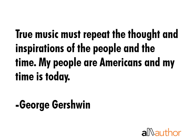 True music must repeat the thought and inspirations of the people and the time. My people are... - George Gershwin Quote GIF