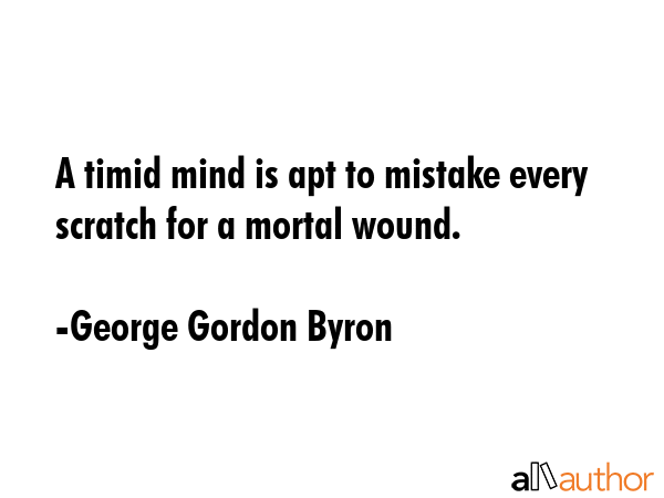 A timid mind is apt to mistake every scratch for a mortal wound. - George Gordon Byron Quote GIF