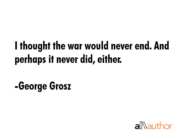 I thought the war would never end. And perhaps it never did, either. - George Grosz Quote GIF