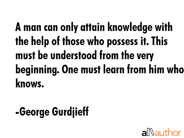 A man can only attain knowledge with the help of those who possess it. This must be understood from... - George Gurdjieff Quote GIF