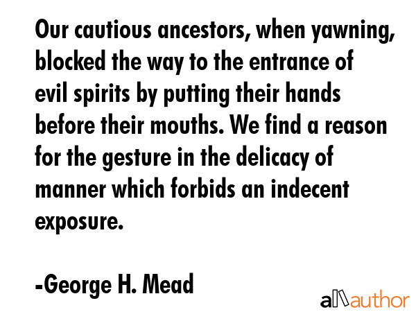 Our cautious ancestors, when yawning, blocked the way to the entrance of evil spirits by putting... - George H. Mead Quote GIF