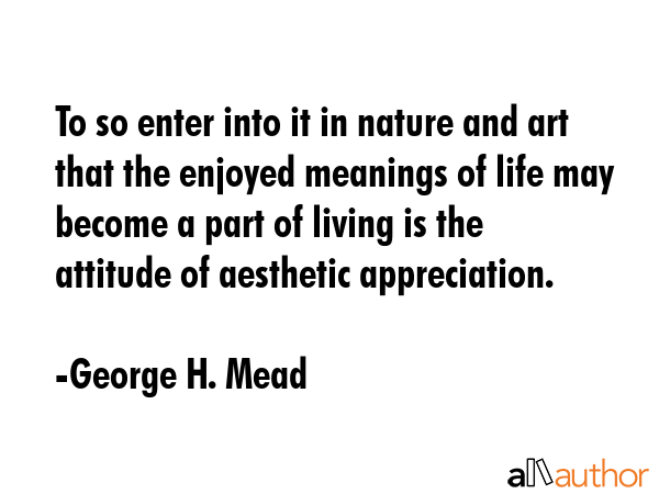 To so enter into it in nature and art that the enjoyed meanings of life may become a part of living... - George H. Mead Quote GIF
