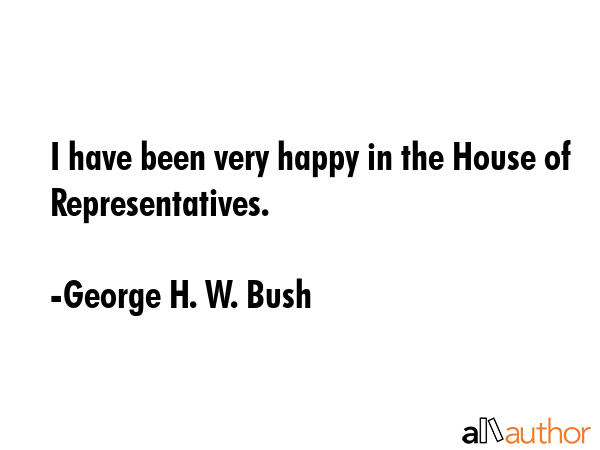 I have been very happy in the House of Representatives. - George H. W. Bush Quote GIF