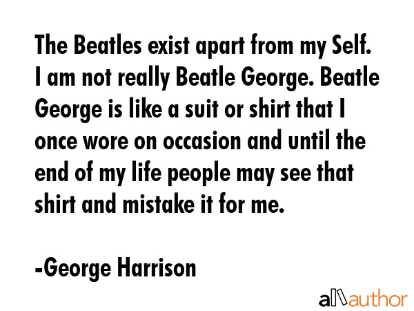 The Beatles exist apart from my Self. I am not really Beatle George. Beatle George is like a suit... - George Harrison Quote GIF