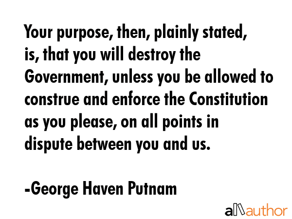 Your purpose, then, plainly stated, is, that you will destroy the Government, unless you be allowed... - George Haven Putnam Quote GIF