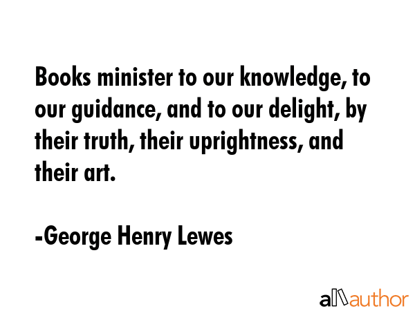 Books minister to our knowledge, to our guidance, and to our delight, by their truth, their... - George Henry Lewes Quote GIF