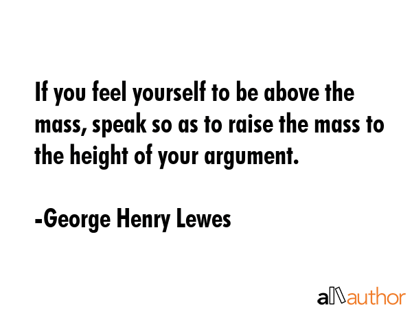 If you feel yourself to be above the mass, speak so as to raise the mass to the height of your... - George Henry Lewes Quote GIF