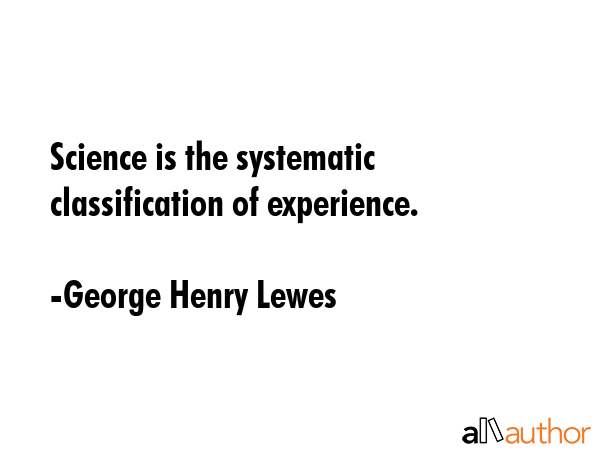 Science is the systematic classification of experience. - George Henry Lewes Quote