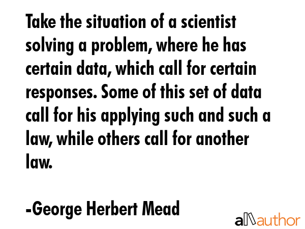 Take the situation of a scientist solving a problem, where he has certain data, which call for... - George Herbert Mead Quote GIF