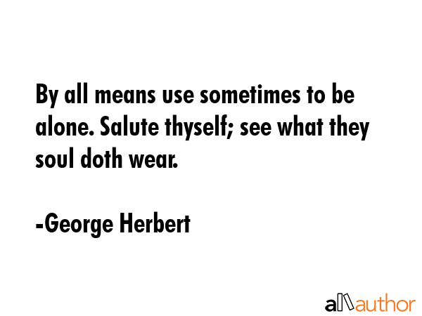 By all means use sometimes to be alone. Salute thyself; see what they soul doth wear. - George Herbert Quote
