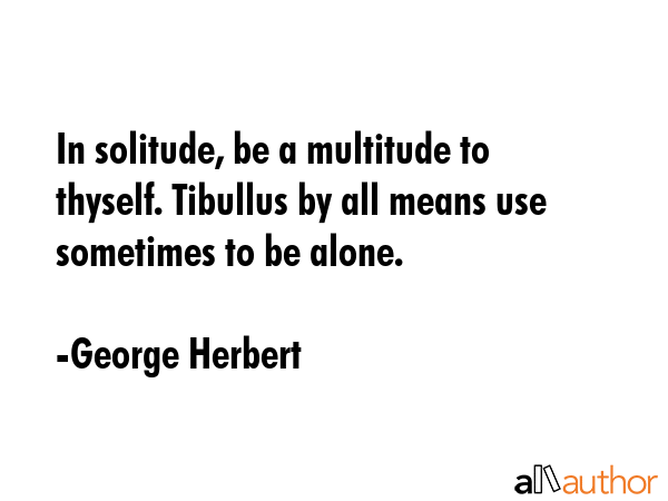 In solitude, be a multitude to thyself. Tibullus by all means use sometimes to be alone. - George Herbert Quote GIF