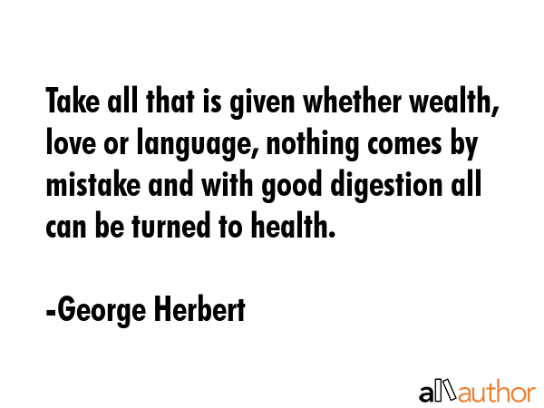 Take all that is given whether wealth, love or language, nothing comes by mistake and with good digestion all can be turned to health. - George Herbert Quote