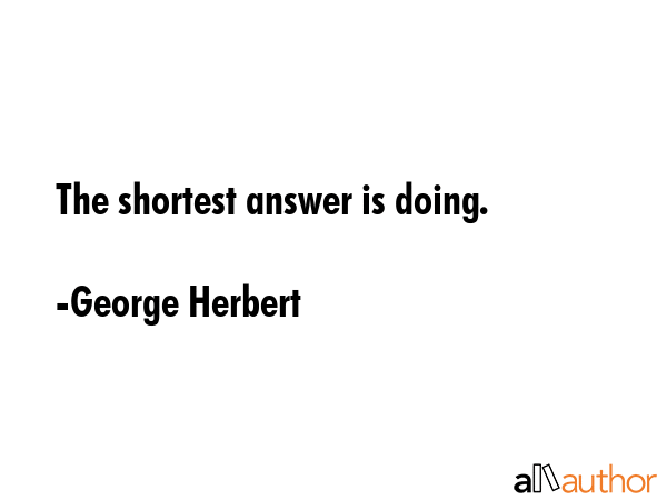 The shortest answer is doing. - George Herbert Quote