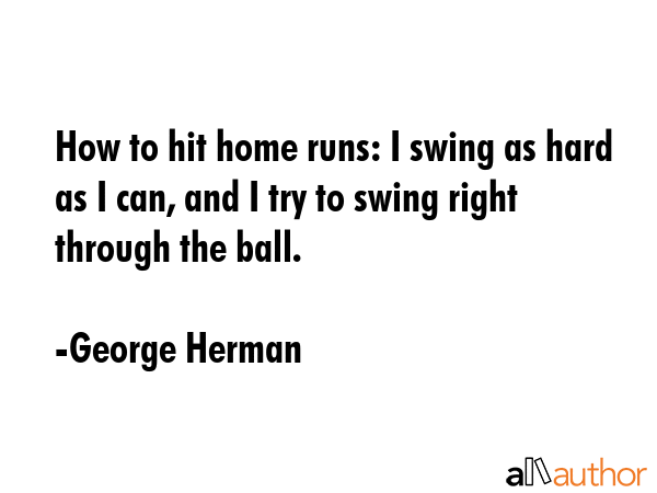 How to hit home runs: I swing as hard as I can, and I try to swing right through the ball. - George Herman Quote GIF