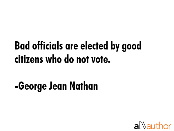 Bad officials are elected by good citizens who do not vote. - George Jean Nathan Quote GIF