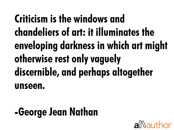 Criticism is the windows and chandeliers of art: it illuminates the enveloping darkness in which... - George Jean Nathan Quote GIF