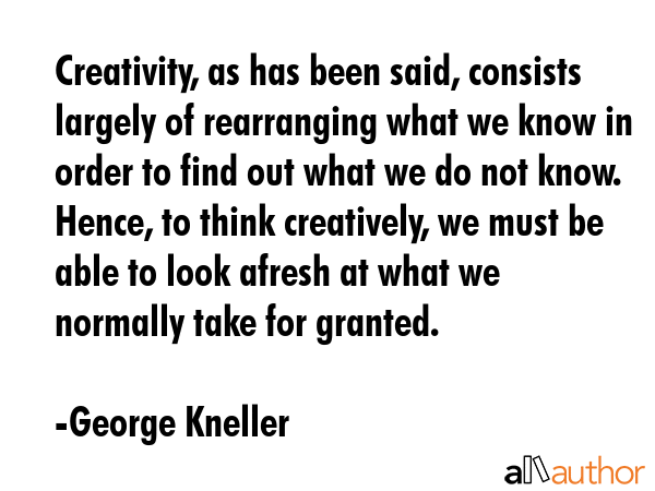 Creativity, as has been said, consists largely of rearranging what we know in order to find out... - George Kneller Quote GIF