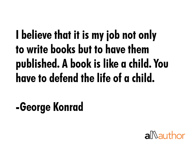 I believe that it is my job not only to write books but to have them published. A book is like a... - George Konrad Quote GIF