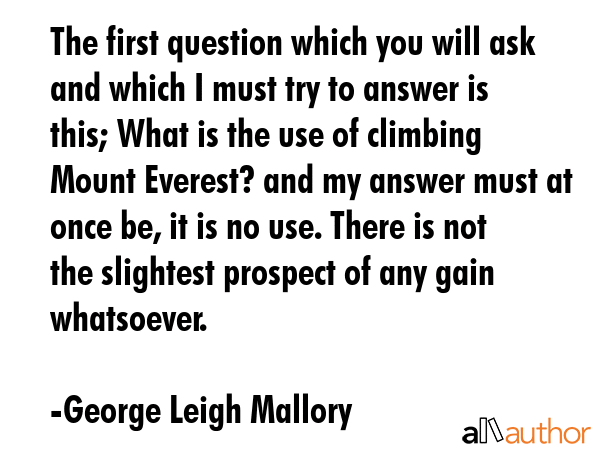 The first question which you will ask and which I must try to answer is this; What is the use of... - George Leigh Mallory Quote GIF