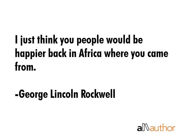 I just think you people would be happier back in Africa where you came from. - George Lincoln Rockwell Quote