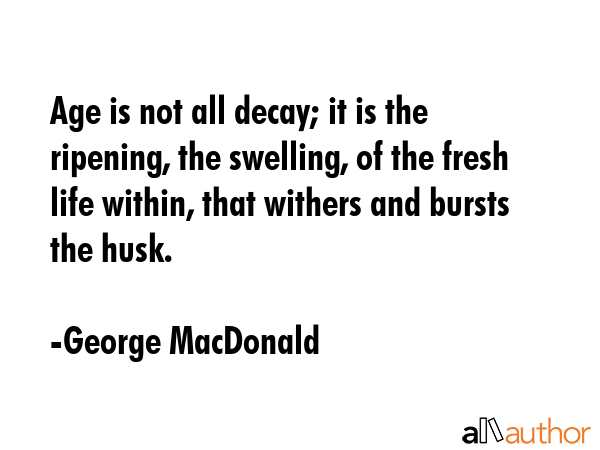 Age is not all decay; it is the ripening, the swelling, of the fresh life within, that withers and... - George MacDonald Quote GIF