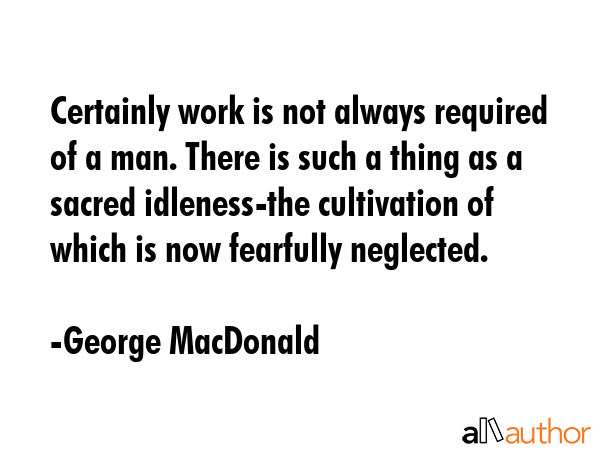 Certainly work is not always required of a man. There is such a thing as a sacred idleness-the... - George MacDonald Quote GIF