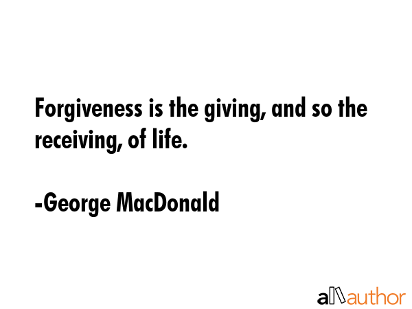 Forgiveness is the giving, and so the receiving, of life. - George MacDonald Quote GIF